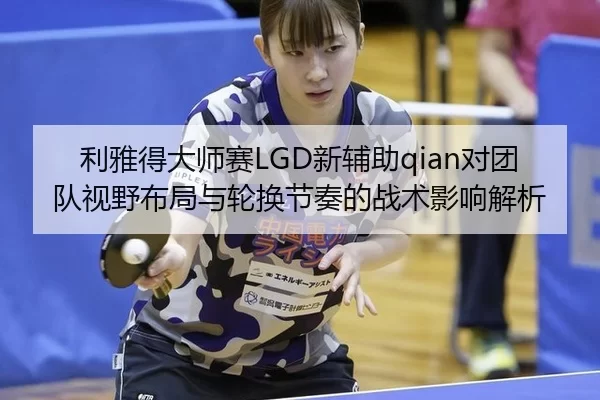 利雅得大师赛LGD新辅助qian对团队视野布局与轮换节奏的战术影响解析