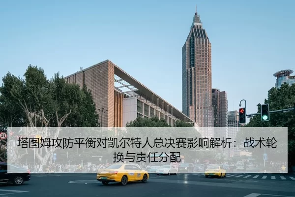 塔图姆攻防平衡对凯尔特人总决赛影响解析：战术轮换与责任分配