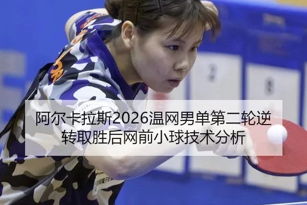阿尔卡拉斯2026温网男单第二轮逆转取胜后网前小球技术分析